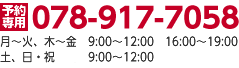 [予約専用]078-917-7058　月～火、木～金　9:00?12:00　16:00～19:00　水、土、日・祝　9:00～12:00